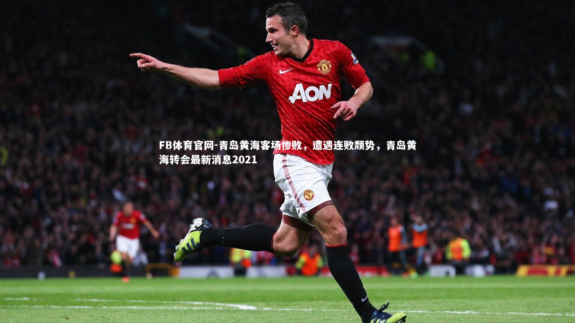 FB体育官网-青岛黄海客场惨败，遭遇连败颓势，青岛黄海转会最新消息2021
