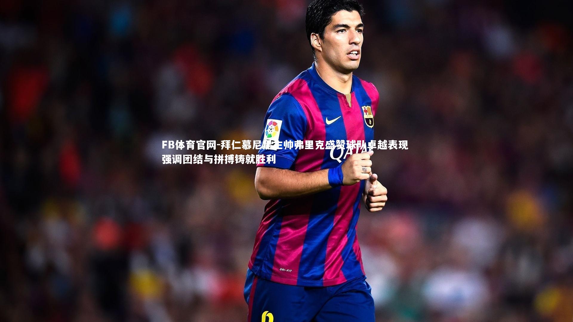 拜仁慕尼黑主帅弗里克盛赞球队卓越表现 强调团结与拼搏铸就胜利