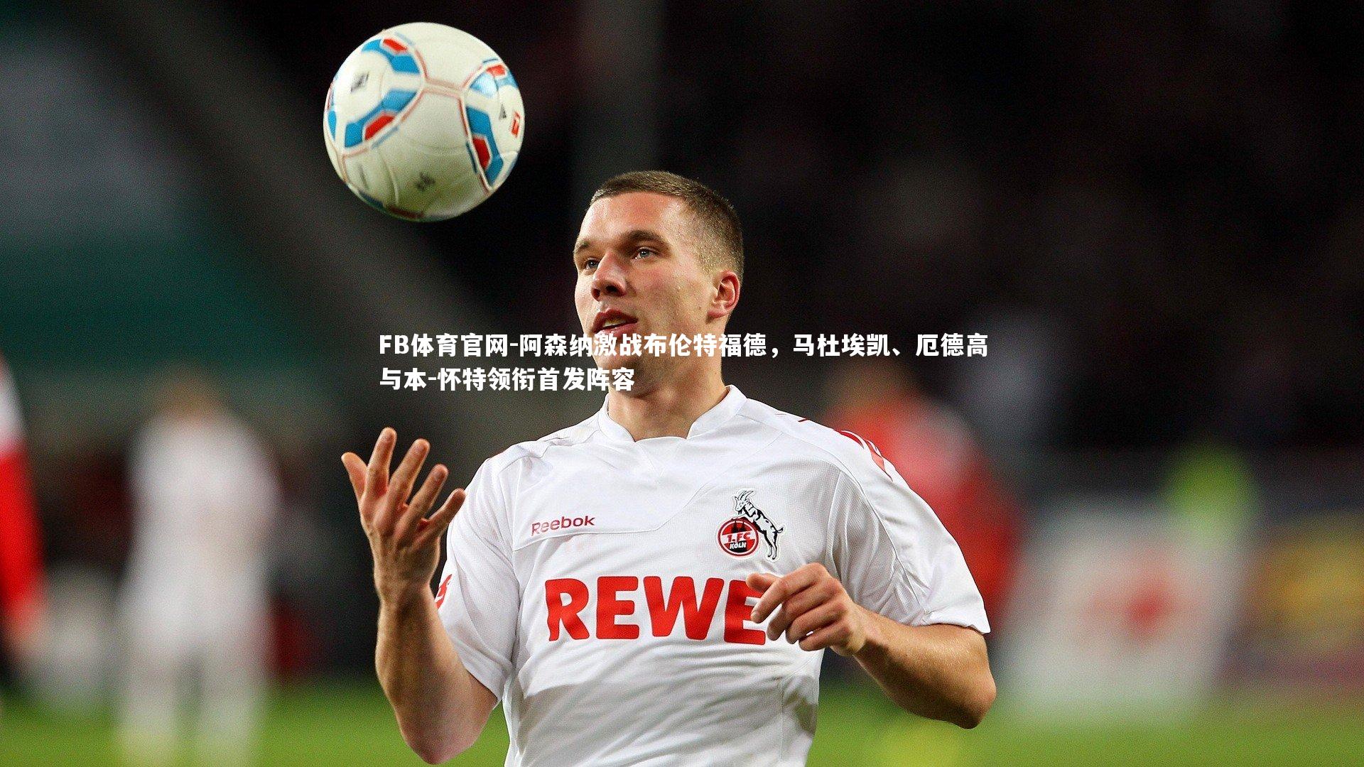 阿森纳激战布伦特福德,马杜埃凯、厄德高与本-怀特领衔首发阵容