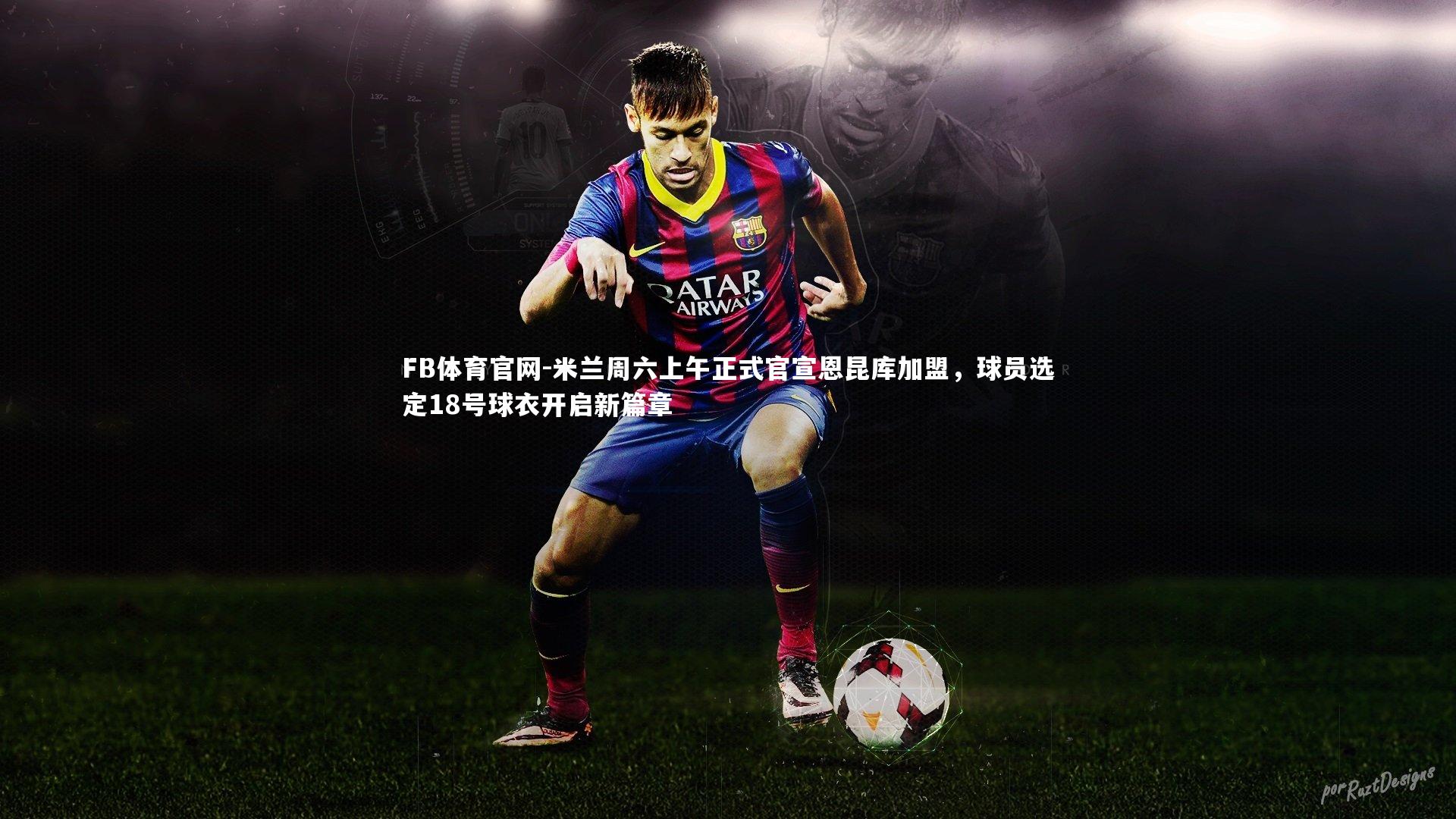 米兰周六上午正式官宣恩昆库加盟,球员选定18号球衣开启新篇章