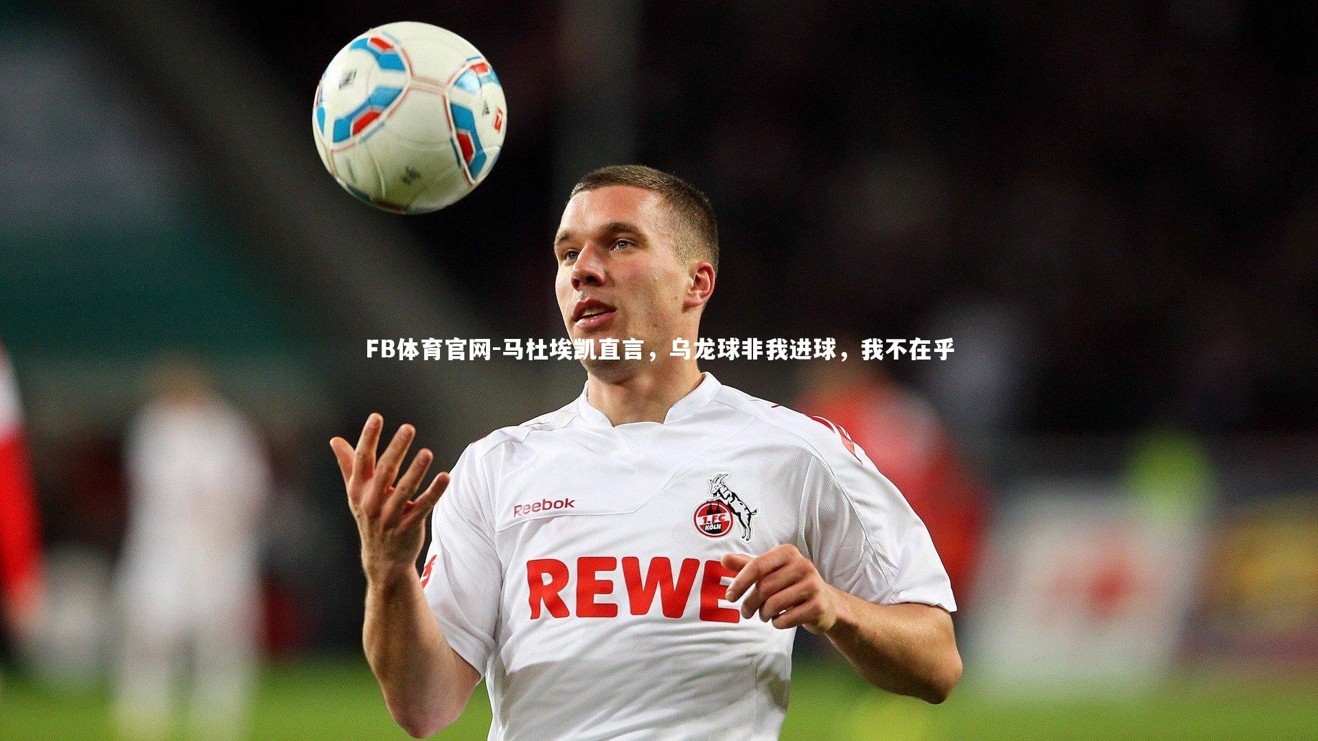 马杜埃凯直言，乌龙球非我进球，我不在乎